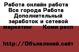 Работа онлайн работа - Все города Работа » Дополнительный заработок и сетевой маркетинг   . Коми респ.